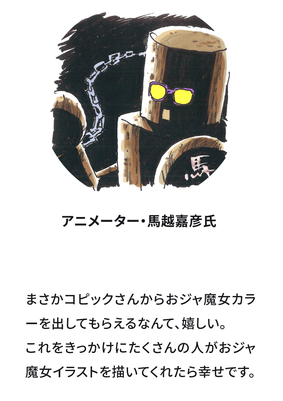 まさかコピックさんからおジャ魔女カラーを出してもらえるなんて、嬉しい。 これをきっかけにたくさんの人がおジャ魔女イラストを描いてくれたら幸せです。馬越嘉彦 